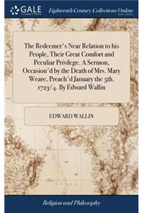 The Redeemer's Near Relation to His People, Their Great Comfort and Peculiar Privilege. a Sermon, Occasion'd by the Death of Mrs. Mary Weare, Preach'd January the 5th. 1723/4. by Edward Wallin