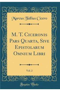 M. T. Ciceronis Pars Quarta, Sive Epistolarum Omnium Libri, Vol. 2 (Classic Reprint)