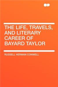 The Life, Travels, and Literary Career of Bayard Taylor