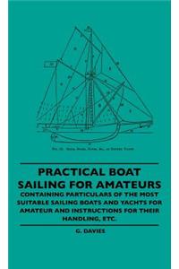 Practical Boat Sailing For Amateurs - Containing Particulars Of The Most Suitable Sailing Boats And Yachts For Amateur And Instructions For Their Handling, Etc.