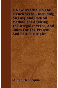 A New Treatise On The French Verbs - Including An Easy And Prctical Method For Aquiring The Irregular Verbs, And Rules For The Present And Past Participles