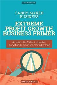 Candy-Maker Business: Extreme Profit Growth Business Primer: Secrets to 10x Profits, Leadership, Innovation & Gaining an Unfair Advantage