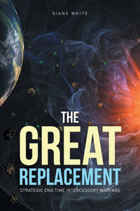 Great Replacement: Strategic End Time Intercessory Warfare