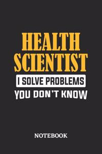 Health Scientist I Solve Problems You Don't Know Notebook