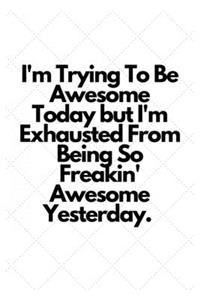 I'm Trying To Be Awesome Today but I'm Exhausted From Being So Freakin' Awesome Yesterday.