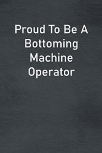 Proud To Be A Bottoming Machine Operator