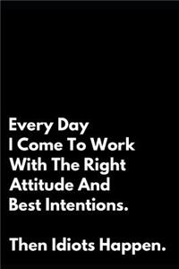 Every Day I Come to Work with the Right Attitude and Best Intentions Then Idiots Happen