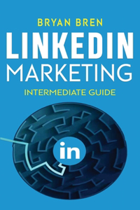 LinkedIn Marketing - Intermediate Guide: The Intermediate Guide To LinkedIn Advertising That Will Teach You How To Optimize Your Profile, To Increase Your Knowledge Of The Platform And To S