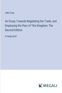 Essay Towards Regulating the Trade, and Employing the Poor of This Kingdom; The Second Edition