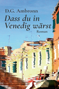 Dass du in Venedig wärst: Roman