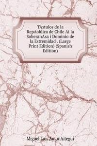 TAstulos de la RepAoblica de Chile Ai la SoberanAsa i Dominio de la Estremidad . (Large Print Edition) (Spanish Edition)