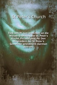 Fest-schrift zum Andenken an die Wieder-Eroffnung der St. Peter's Kirche, Philadelphia, Pa. Den Mitgliedern der St. Peter's Gemeinde gewidment (German Edition)