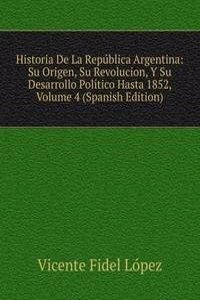 Historia De La Republica Argentina: Su Origen, Su Revolucion, Y Su Desarrollo Politico Hasta 1852, Volume 4 (Spanish Edition)