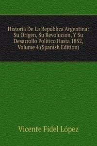 Historia De La Republica Argentina: Su Origen, Su Revolucion, Y Su Desarrollo Politico Hasta 1852, Volume 4 (Spanish Edition)