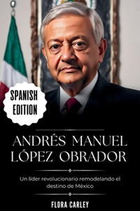 Andrés Manuel López Obrador: AMLO - Un líder revolucionario remodelando el destino de México