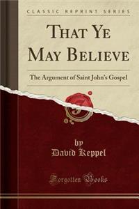 That Ye May Believe: The Argument of Saint John's Gospel (Classic Reprint)