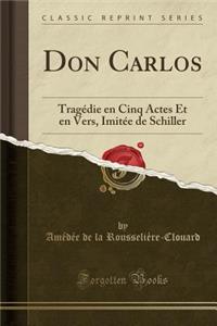 Don Carlos: Tragï¿½die En Cinq Actes Et En Vers, Imitï¿½e de Schiller (Classic Reprint): Tragï¿½die En Cinq Actes Et En Vers, Imitï¿½e de Schiller (Classic Reprint)