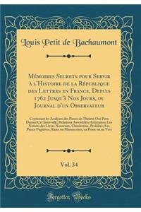 Mémoires Secrets pour Servir à l'Histoire de la République des Lettres en France, Depuis 1762 Jusqu'à Nos Jours, ou Journal d'un Observateur, Vol. 34: Contenant les Analyses des Pieces de Théâtre Ont Paru Durant Cet Intervalle; Relations Assemblées