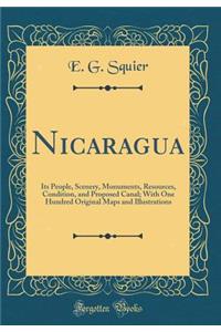 Nicaragua: Its People, Scenery, Monuments, Resources, Condition, and Proposed Canal; With One Hundred Original Maps and Illustrations (Classic Reprint)