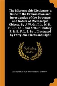 The Micrographic Dictionary; a Guide to the Examination and Investigation of the Structure and Nature of Microscopic Objects. By J. W. Griffith, M. D., F. L. S. &c ... and Arthur Henfrey, F. R. S., F. L. S. &c ... Illustrated by Forty-one Plates an