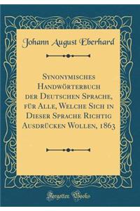 Synonymisches Handwörterbuch der Deutschen Sprache, für Alle, Welche Sich in Dieser Sprache Richtig Ausdrücken Wollen, 1863 (Classic Reprint)