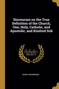 Discourses on the True Definition of the Church, One, Holy, Catholic, and Apostolic, and Kindred Sub