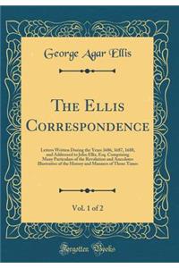 The Ellis Correspondence, Vol. 1 of 2: Letters Written During the Years 1686, 1687, 1688, and Addressed to John Ellis, Esq. Comprising Many Particulars of the Revolution and Anecdotes Illustrative of the History and Manners of Those Times