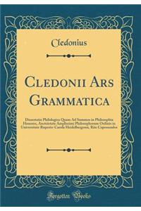 Cledonii Ars Grammatica: Dissertatio Philologica Quam Ad Summos in Philosophia Honores, Auctoirtate Amplissimi Philosophorum Ordinis in Universitate Ruperto-Carola Heidelbergensi, Rite Capessendos (Classic Reprint)
