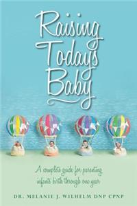 Raising Today's Baby: A Complete Guide for Parenting Infants Birth Through One Year