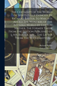 Certainty of the World of Spirits Fully Evinced. By Richard Baxter. To Which is Added The Wonders of the Invisible World by Cotton Mather. The Former Taken From the Edition Published by Mr. Baxter, 1691 ... The Latter From the 'Ecclesiastical...