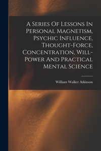 Series Of Lessons In Personal Magnetism, Psychic Influence, Thought-force, Concentration, Will-power And Practical Mental Science