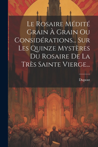 Le Rosaire Médité Grain À Grain Ou Considérations... Sur Les Quinze Mystères Du Rosaire De La Très Sainte Vierge...