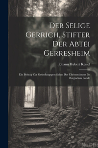 Selige Gerrich, Stifter Der Abtei Gerresheim: Ein Beitrag Zur Gründungsgeschichte Des Christenthums Im Bergischen Lande