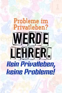 Probleme im Privatleben? Werde Lehrer. Kein Privatleben, keine Probleme!