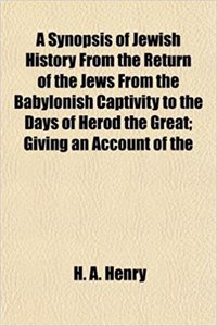 A Synopsis of Jewish History from the Return of the Jews from the Babylonish Captivity to the Days of Herod the Great; Giving an Account of the