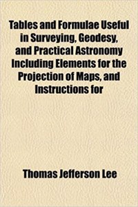 Tables and Formulae Useful in Surveying, Geodesy, and Practical Astronomy Including Elements for the Projection of Maps, and Instructions for