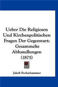 Ueber Die Religiosen Und Kirchenpolitischen Fragen Der Gegenwart