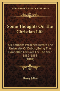 Some Thoughts On The Christian Life: Six Sermons Preached Before The University Of Dublin, Being The Donnellan Lectures For The Year 1882-1883 (1884)