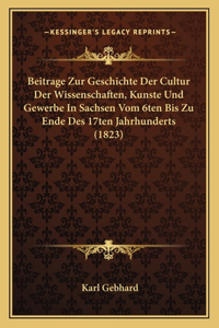Beitrage Zur Geschichte Der Cultur Der Wissenschaften, Kunste Und Gewerbe In Sachsen Vom 6ten Bis Zu Ende Des 17ten Jahrhunderts (1823)