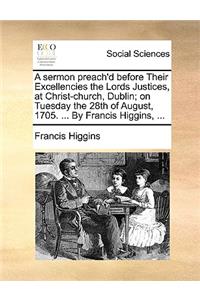 A Sermon Preach'd Before Their Excellencies the Lords Justices, at Christ-Church, Dublin; On Tuesday the 28th of August, 1705. ... by Francis Higgins, ...