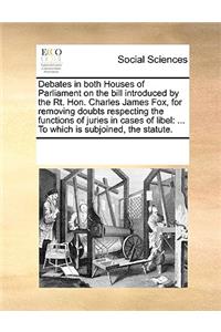Debates in both Houses of Parliament on the bill introduced by the Rt. Hon. Charles James Fox, for removing doubts respecting the functions of juries in cases of libel