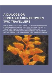 A Dialoge or Confabulation Between Two Travellers; Which Treateth of Civile and Pollitike Gouvernement in Dyvers Kingdomes & Contries, Printed from
