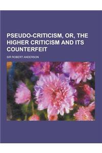 Pseudo-Criticism, Or, the Higher Criticism and Its Counterfeit