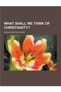 What Shall We Think of Christianity?