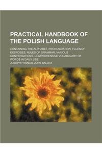 Practical Handbook of the Polish Language; Containing the Alphabet, Pronunciation, Fluency Exercises, Rules of Grammar, Various Conversations, Compreh
