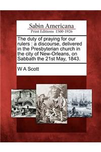 Duty of Praying for Our Rulers: A Discourse, Delivered in the Presbyterian Church in the City of New-Orleans, on Sabbath the 21st May, 1843.