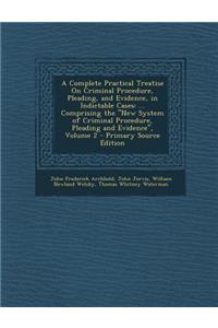 A Complete Practical Treatise on Criminal Procedure, Pleading, and Evidence, in Indictable Cases: ... Comprising the New System of Criminal Procedu