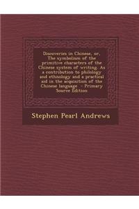Discoveries in Chinese, Or, the Symbolism of the Primitive Characters of the Chinese System of Writing. as a Contribution to Philology and Ethnology a