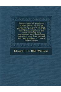 Niagara, Queen of Wonders; A Graphic History of the Big Events in Three Centuries Along the Niagara Frontier, One of the Most Famous Regions in the World, Including Early Explorations, Early Fascinating Literature, Early Wars, and the First and Gre