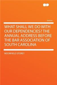 What Shall We Do with Our Dependencies? the Annual Address Before the Bar Association of South Carolina